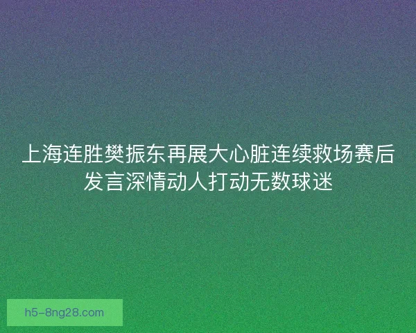 上海连胜樊振东再展大心脏连续救场赛后发言深情动人打动无数球迷