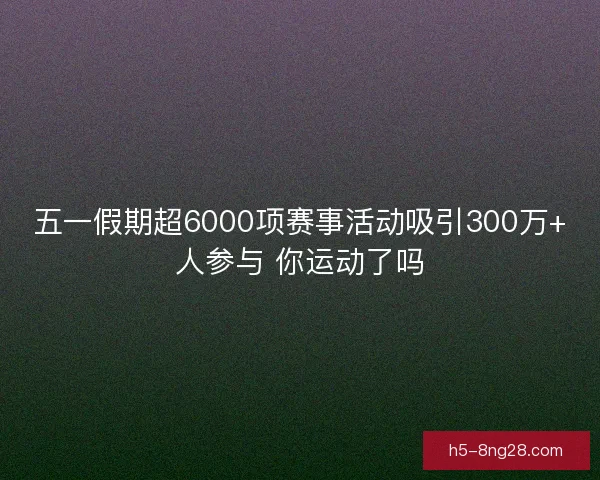 五一假期超6000项赛事活动吸引300万+人参与 你运动了吗