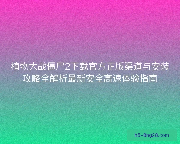 植物大战僵尸2下载官方正版渠道与安装攻略全解析最新安全高速体验指南