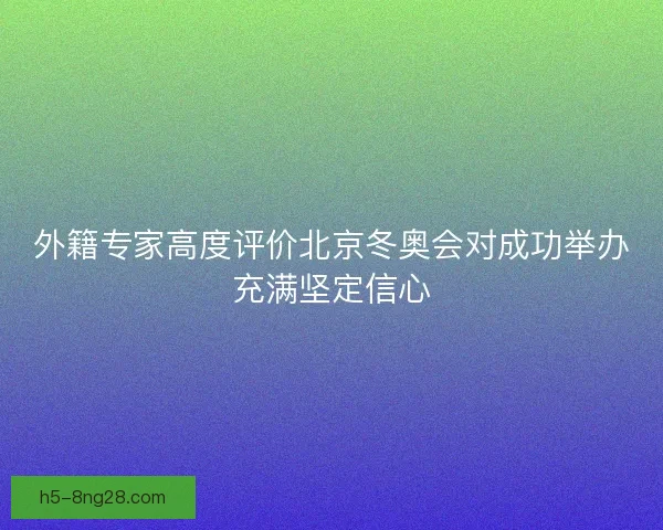 外籍专家高度评价北京冬奥会对成功举办充满坚定信心